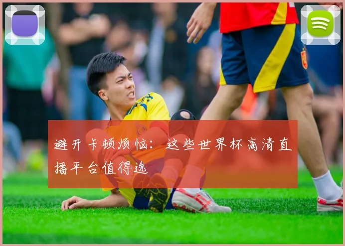 避开卡顿烦恼：这些世界杯高清直播平台值得选