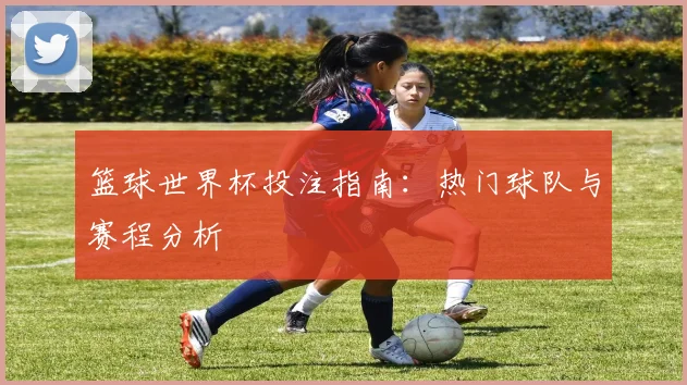 篮球世界杯投注指南：热门球队与赛程分析