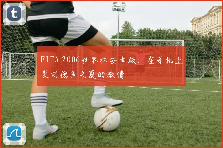 FIFA 2006世界杯安卓版：在手机上复刻德国之夏的激情