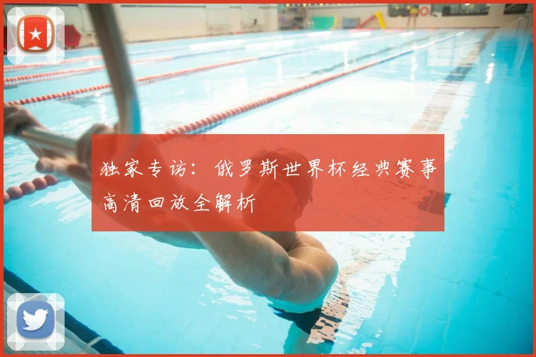 独家专访：俄罗斯世界杯经典赛事高清回放全解析