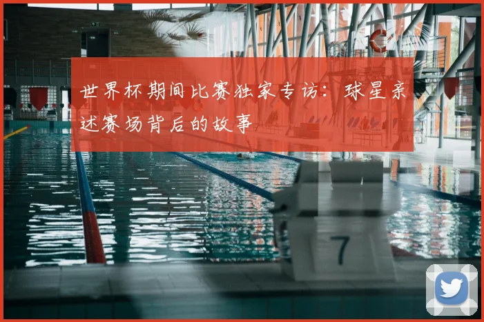 世界杯期间比赛独家专访:球星亲述赛场背后的故事