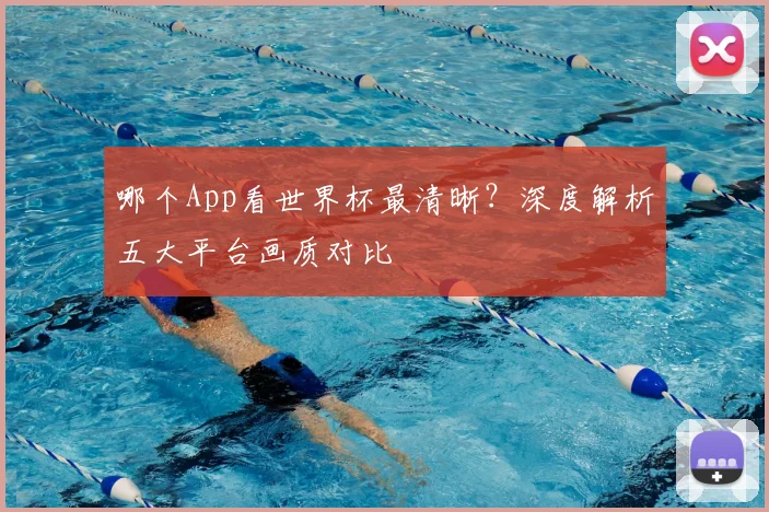 哪个App看世界杯最清晰？深度解析五大平台画质对比