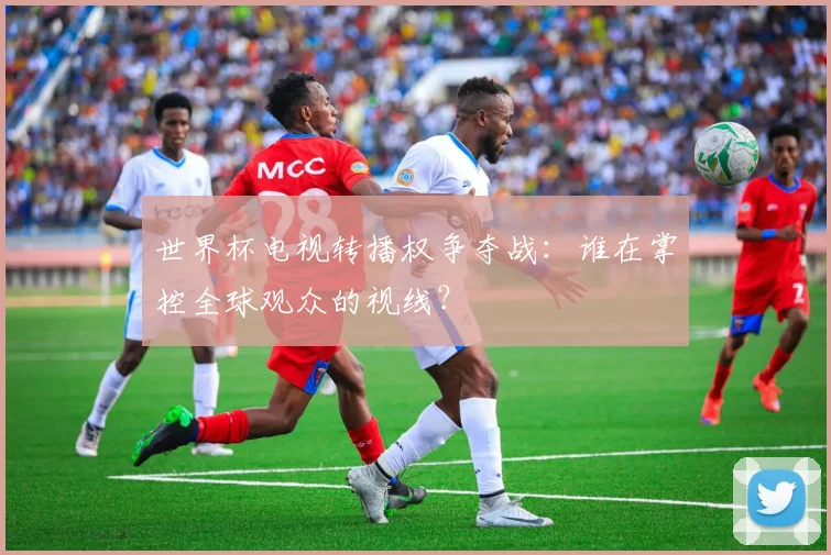 世界杯电视转播权争夺战:谁在掌控全球观众的视线?