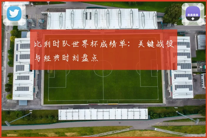 比利时队世界杯成绩单：关键战役与经典时刻盘点