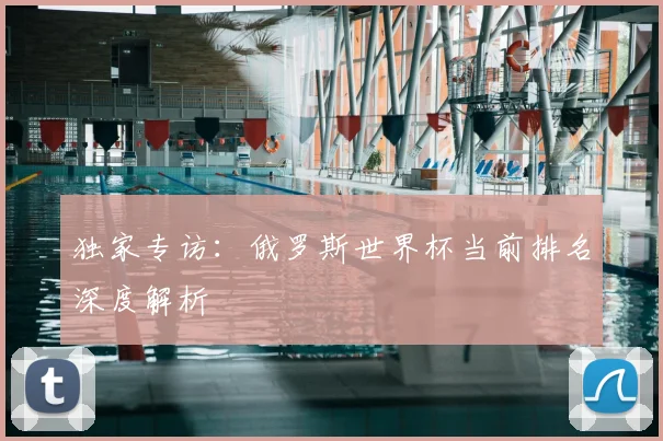 独家专访:俄罗斯世界杯当前排名深度解析