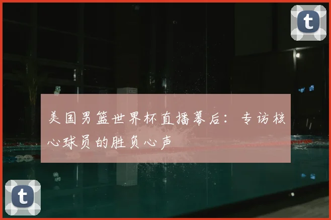 美国男篮世界杯直播幕后:专访核心球员的胜负心声