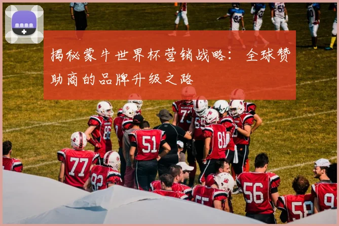 揭秘蒙牛世界杯营销战略：全球赞助商的品牌升级之路