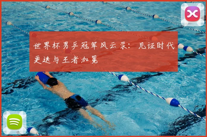 世界杯男乒冠军风云录:见证时代更迭与王者加冕