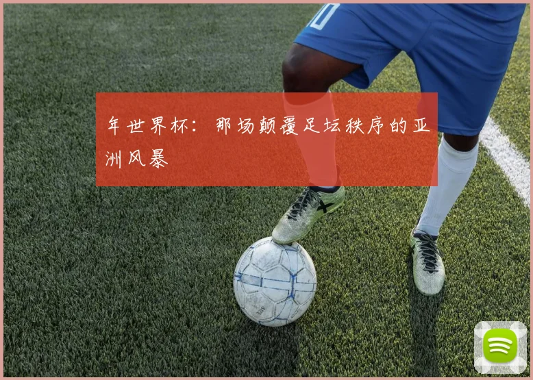 年世界杯:那场颠覆足坛秩序的亚洲风暴