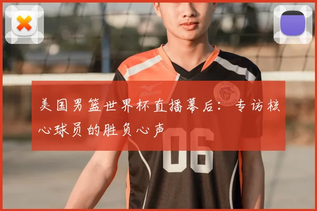 美国男篮世界杯直播幕后:专访核心球员的胜负心声