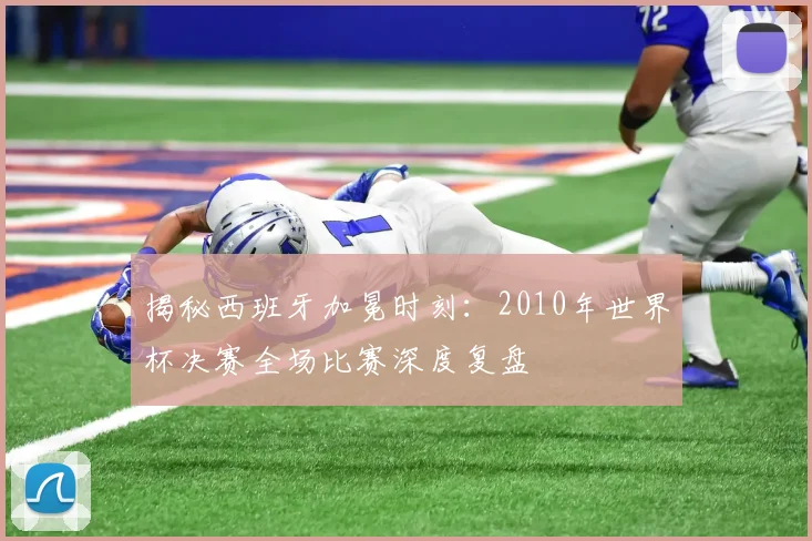 揭秘西班牙加冕时刻：2010年世界杯决赛全场比赛深度复盘
