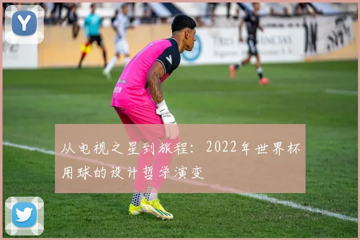 从电视之星到旅程：2022年世界杯用球的设计哲学演变