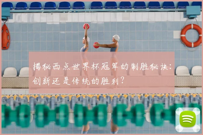 揭秘西点世界杯冠军的制胜秘诀：创新还是传统的胜利？