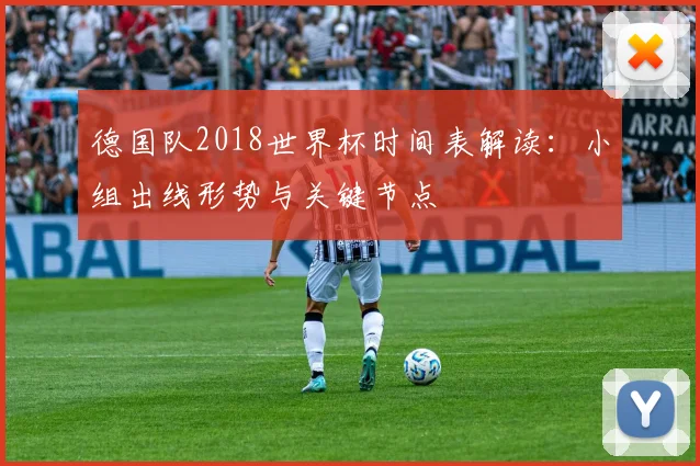 德国队2018世界杯时间表解读：小组出线形势与关键节点