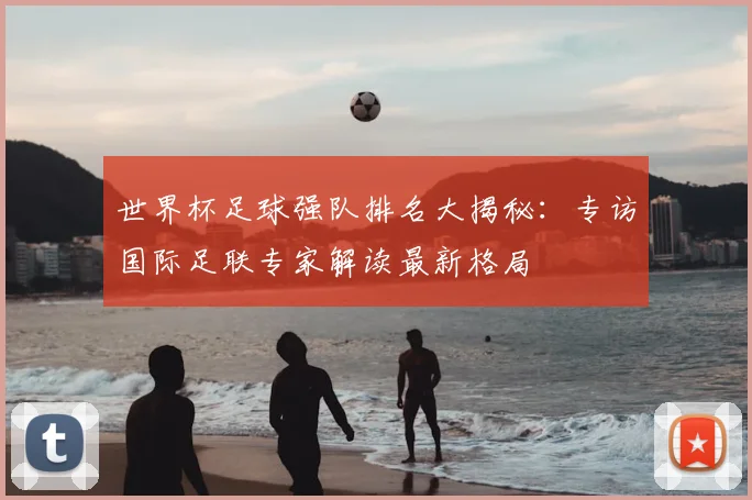 世界杯足球强队排名大揭秘：专访国际足联专家解读最新格局