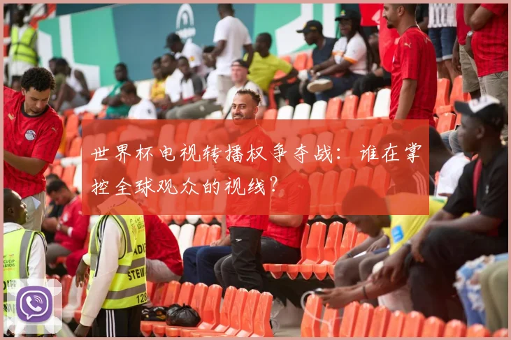 世界杯电视转播权争夺战：谁在掌控全球观众的视线？