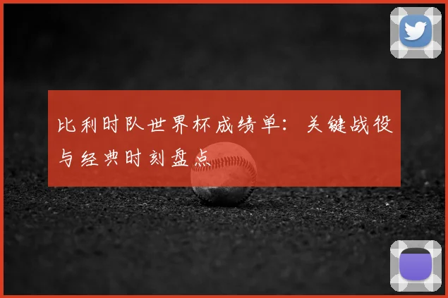 比利时队世界杯成绩单：关键战役与经典时刻盘点