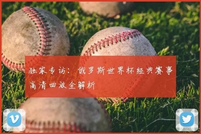 独家专访：俄罗斯世界杯经典赛事高清回放全解析