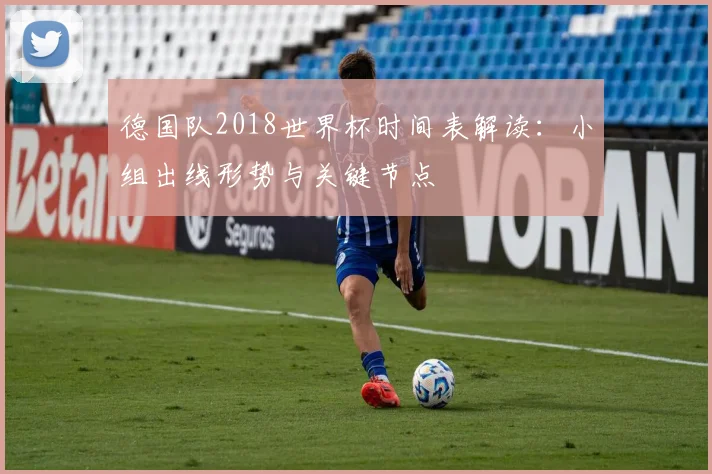 德国队2018世界杯时间表解读：小组出线形势与关键节点