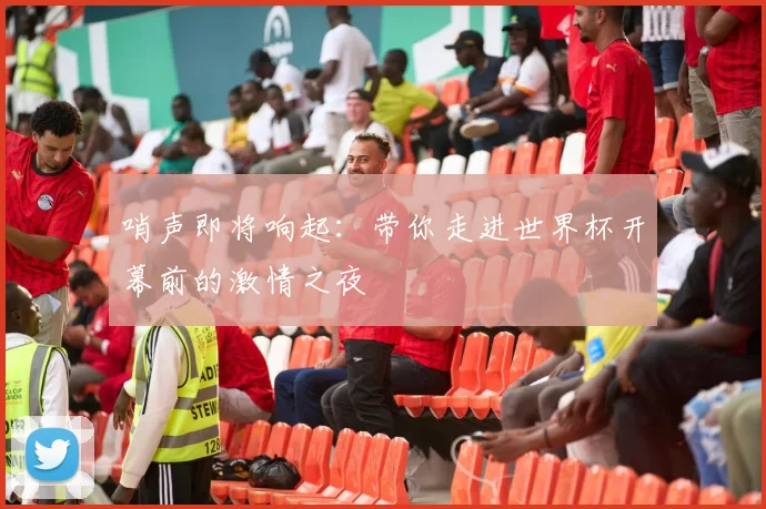 哨声即将响起：带你走进世界杯开幕前的激情之夜