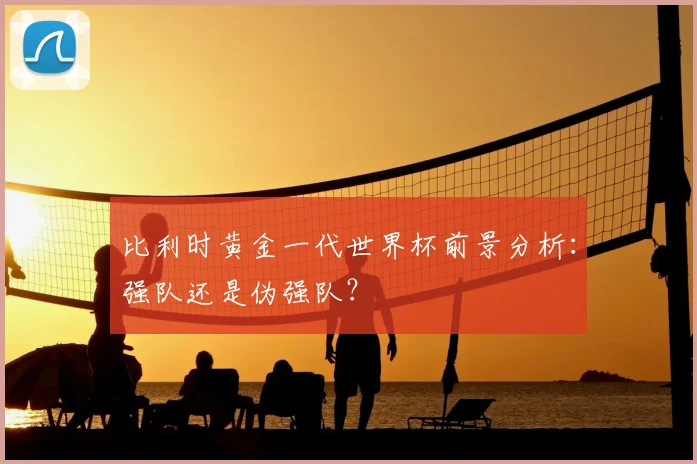 比利时黄金一代世界杯前景分析：强队还是伪强队？