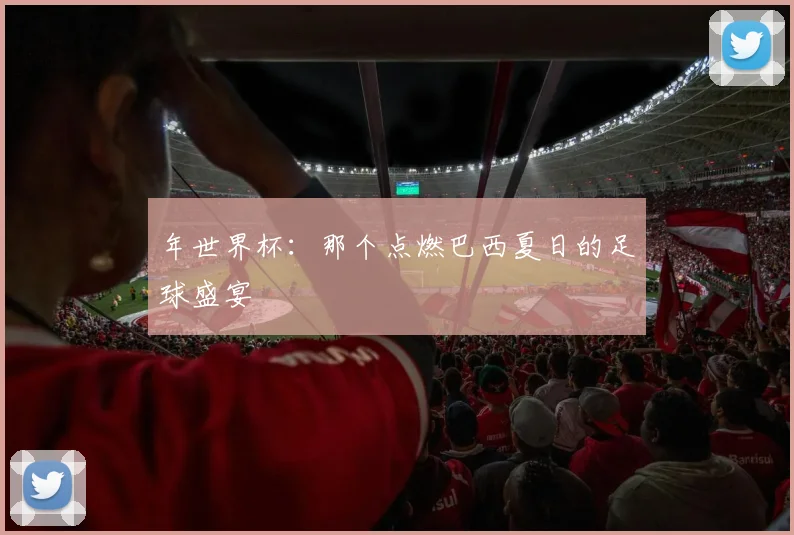 年世界杯：那个点燃巴西夏日的足球盛宴