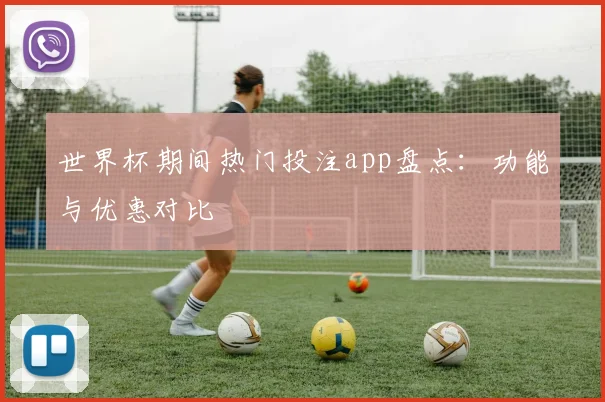 世界杯期间热门投注app盘点:功能与优惠对比
