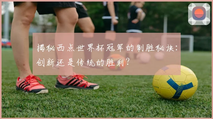 揭秘西点世界杯冠军的制胜秘诀：创新还是传统的胜利？
