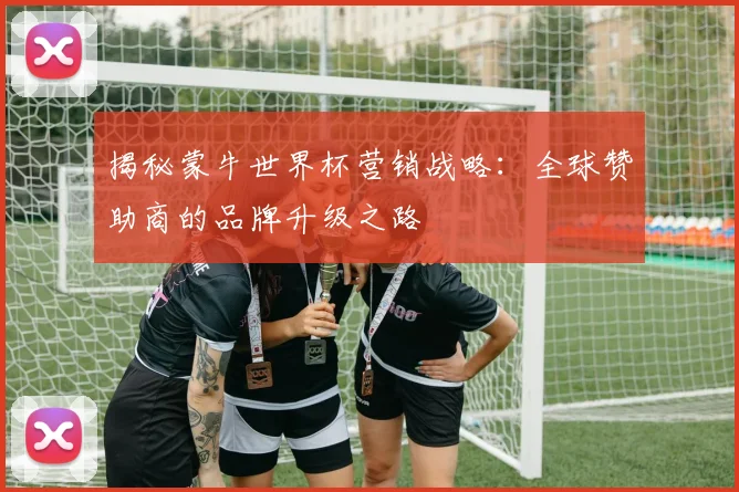 揭秘蒙牛世界杯营销战略：全球赞助商的品牌升级之路