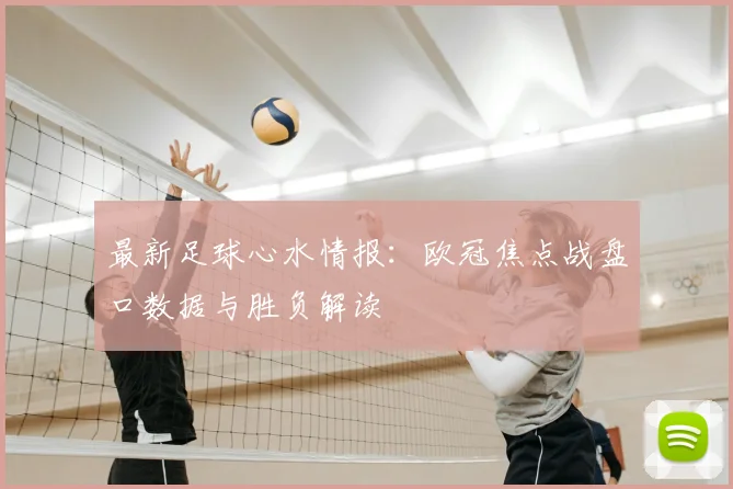 最新足球心水情报：欧冠焦点战盘口数据与胜负解读