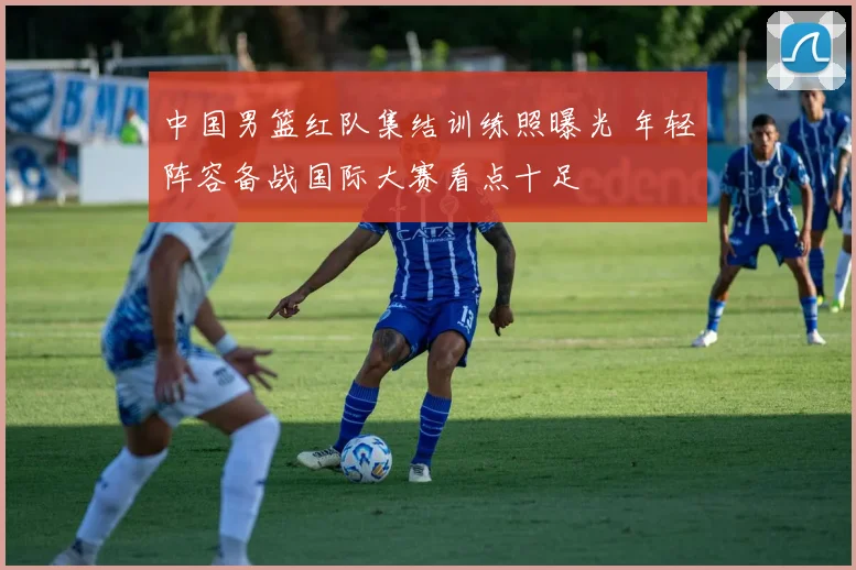 中国男篮红队集结训练照曝光 年轻阵容备战国际大赛看点十足