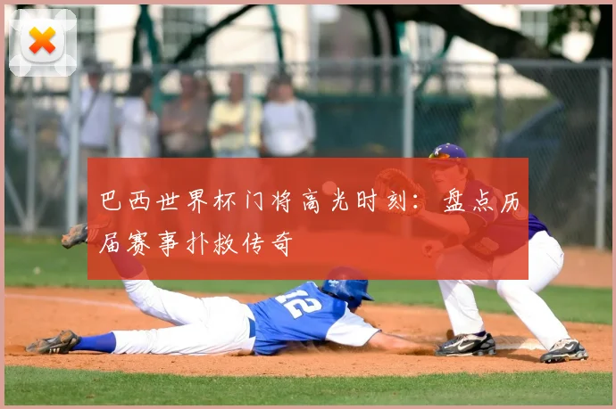 巴西世界杯门将高光时刻：盘点历届赛事扑救传奇