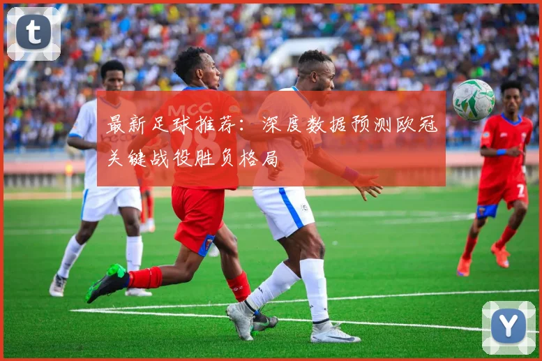 最新足球推荐：深度数据预测欧冠关键战役胜负格局