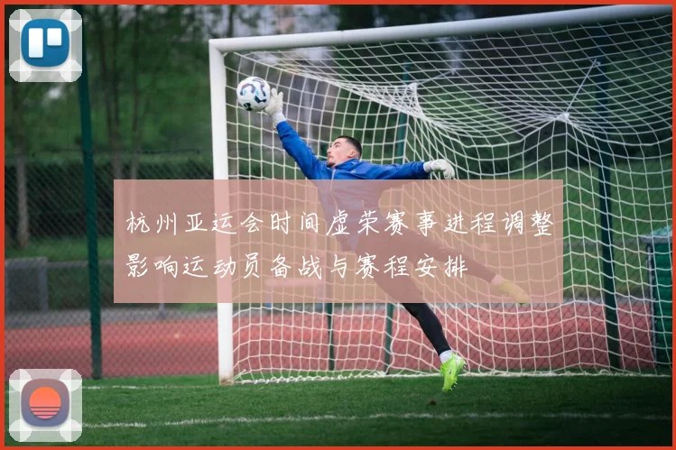 杭州亚运会时间虚荣赛事进程调整影响运动员备战与赛程安排