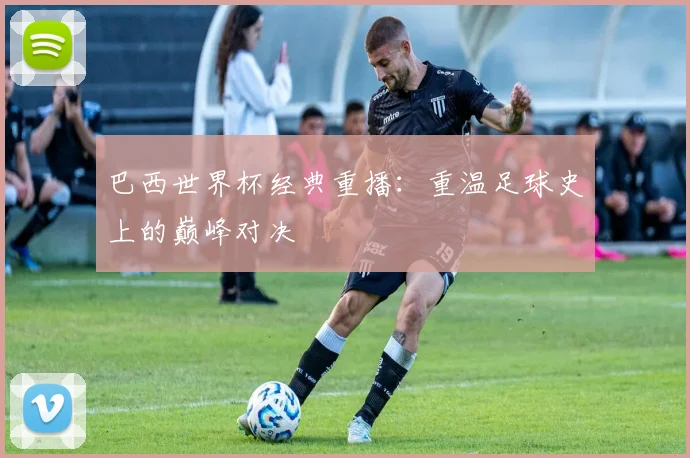 巴西世界杯经典重播：重温足球史上的巅峰对决