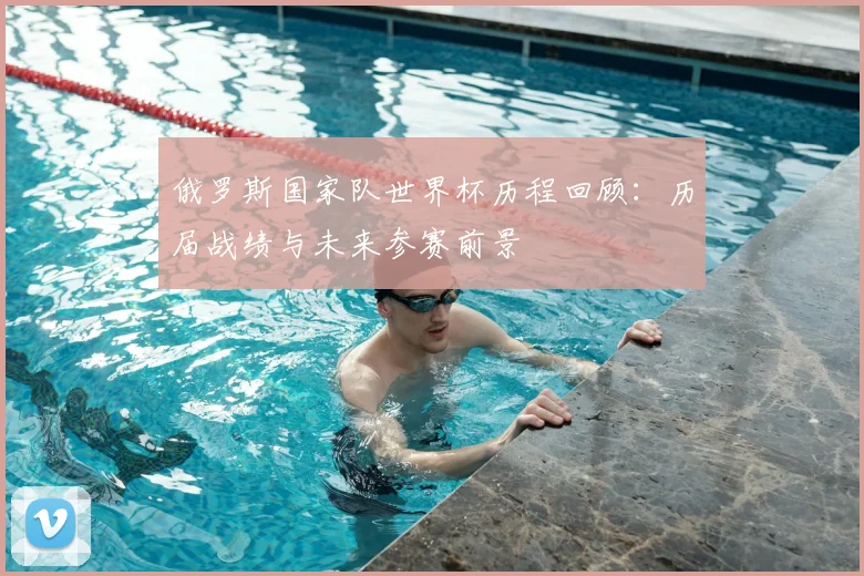 俄罗斯国家队世界杯历程回顾：历届战绩与未来参赛前景