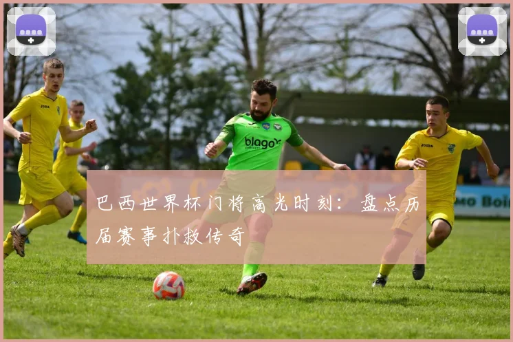 巴西世界杯门将高光时刻：盘点历届赛事扑救传奇