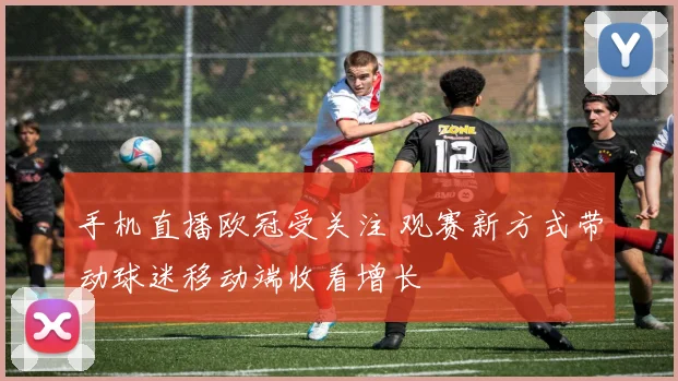 手机直播欧冠受关注 观赛新方式带动球迷移动端收看增长