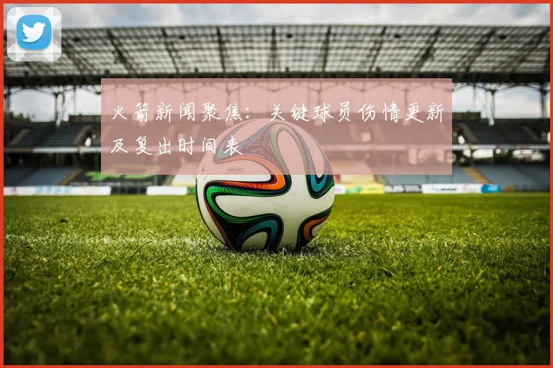 火箭新闻聚焦：关键球员伤情更新及复出时间表