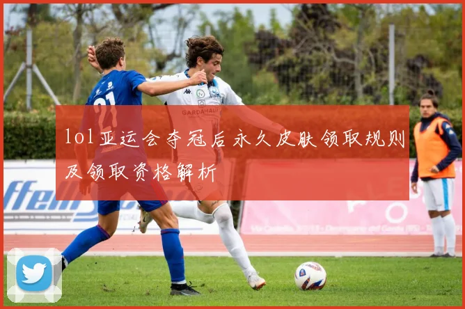 lol亚运会夺冠后永久皮肤领取规则及领取资格解析