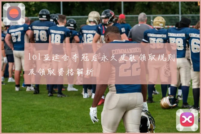 lol亚运会夺冠后永久皮肤领取规则及领取资格解析