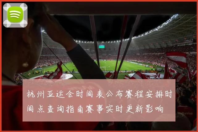 杭州亚运会时间表公布赛程安排时间点查询指南赛事实时更新影响
