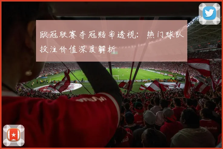 欧冠联赛夺冠赔率透视：热门球队投注价值深度解析