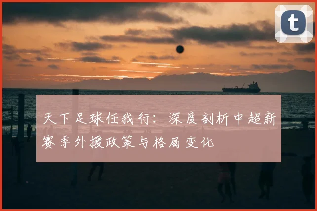 天下足球任我行：深度剖析中超新赛季外援政策与格局变化